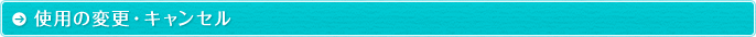 使用の変更・キャンセル